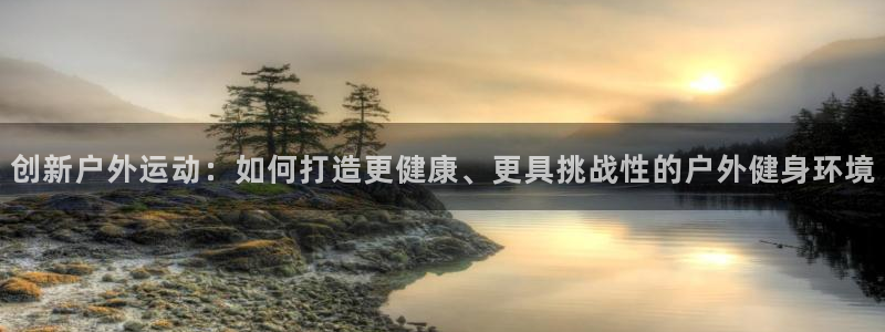 凯捷体育招商电话是多少：创新户外运动：如何打造更健康