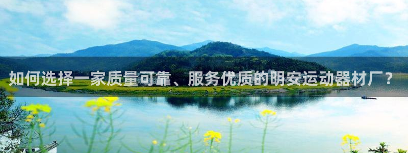 凯捷体育开户：如何选择一家质量可靠、服务优质的明安运