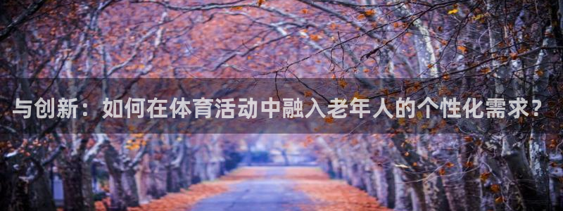 凯捷体育软件：与创新：如何在体育活动中融入老年人的个性化需求
