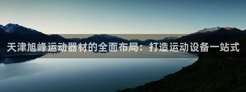 凯捷体育注册：天津旭峰运动器材的全面布局：打造运动设备一站式