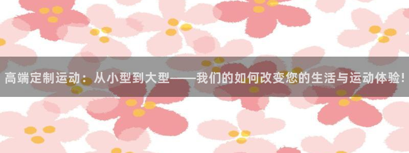 凯捷体育平台APP：高端定制运动：从小型到大型——我