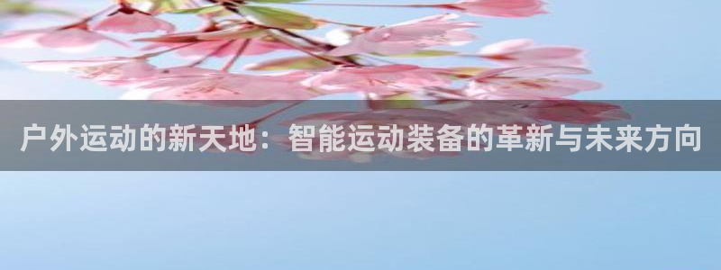 凯捷体育娱乐是那个系列的台子：户外运动的新天地：智能运动装备