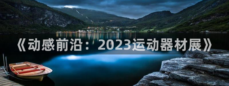 凯捷体育平台假的吗是真的吗：《动感前沿：2023运动