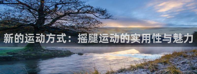 凯捷体育招商电话地址是多少：新的运动方式：摇腿运动的实用性与
