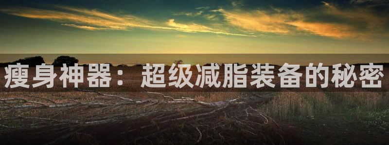 凯捷体育平台假的吗是真的吗吗：瘦身神器：超级减脂装备