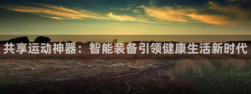 注册凯捷体育：共享运动神器：智能装备引领健康生活新时代