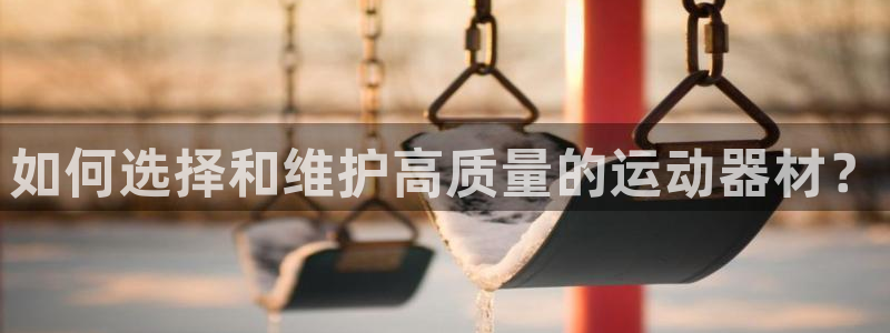 凯捷体育集团官网首页：如何选择和维护高质量的运动器材？