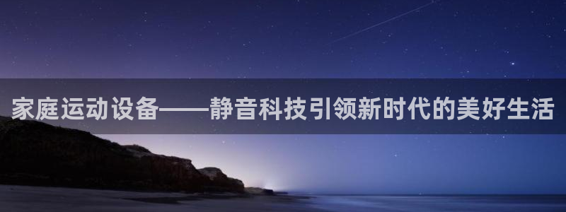凯捷体育娱乐平台：家庭运动设备——静音科技引领新时代的美好生