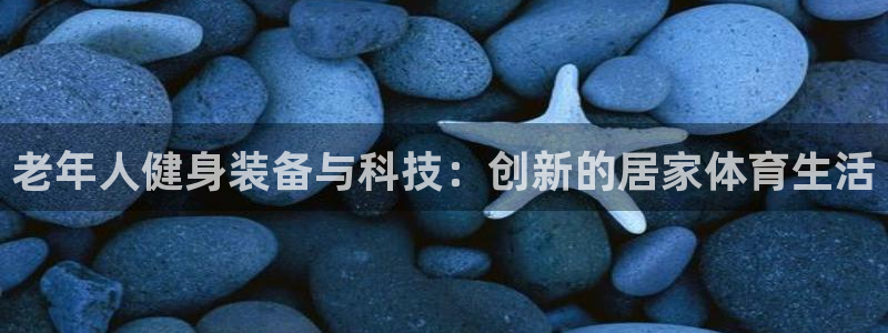 注册凯捷体育：老年人健身装备与科技：创新的居家体育生