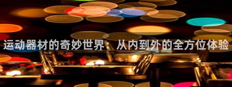 凯捷体育招商电话号码是多少号：运动器材的奇妙世界：从