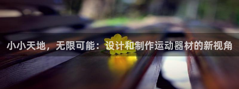 凯捷体育娱乐首页官网下载：小小天地，无限可能：设计和