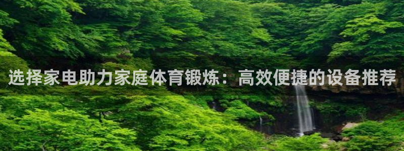 凯捷体育招商电话是多少号码：选择家电助力家庭体育锻炼