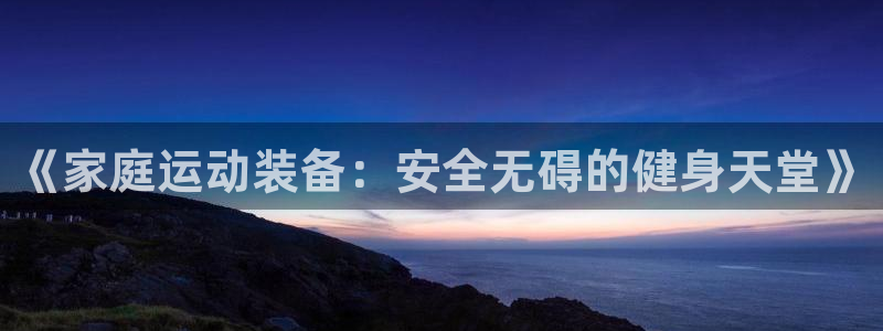 凯捷体育集团官网网址：《家庭运动装备：安全无碍的健身