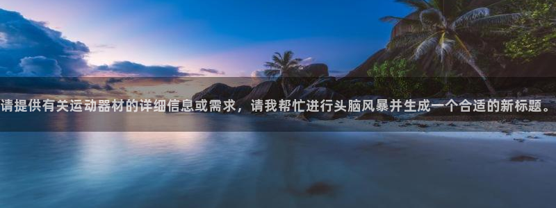 凯捷体育软件：请提供有关运动器材的详细信息或需求，请