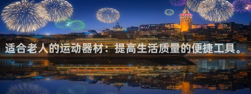 凯捷体育官方客服电话：适合老人的运动器材：提高生活质