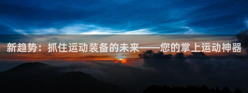 凯捷体育平台是正规平台吗知乎：新趋势：抓住运动装备的未来——