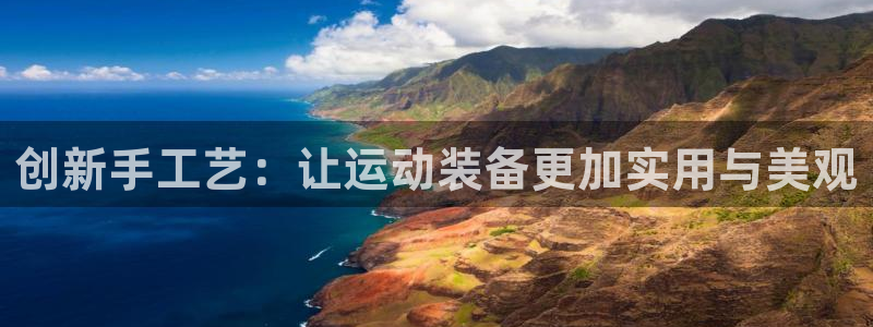 凯捷体育官方客服电话：创新手工艺：让运动装备更加实用