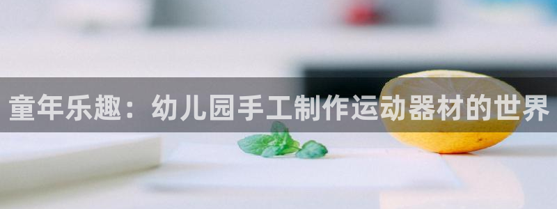 凯捷体育娱乐下载：童年乐趣：幼儿园手工制作运动器材的