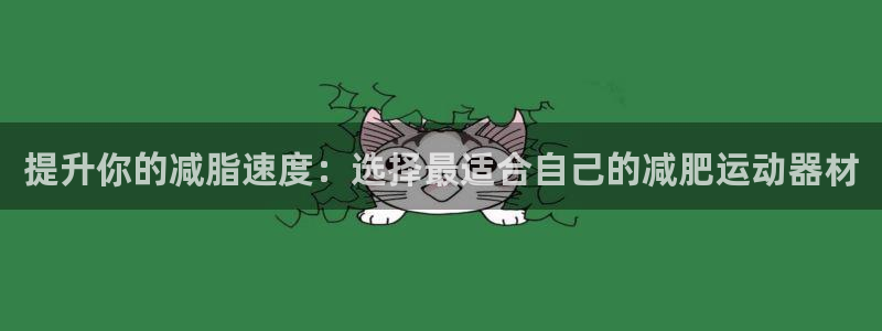 海南凯捷体育：提升你的减脂速度：选择最适合自己的减肥