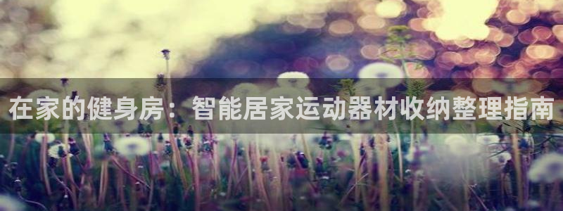 意昂集团官网：在家的健身房：智能居家运动器材收纳整理指南