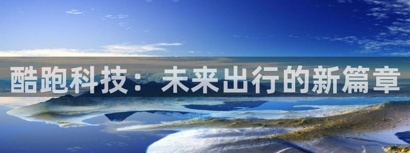 凯捷体育平台注册要钱吗安全吗：酷跑科技：未来出行的新篇章