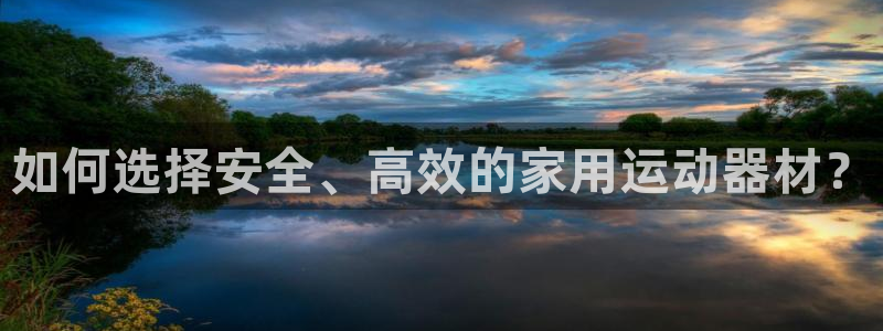 凯捷体育招商电话是多少：如何选择安全、高效的家用运动器材？