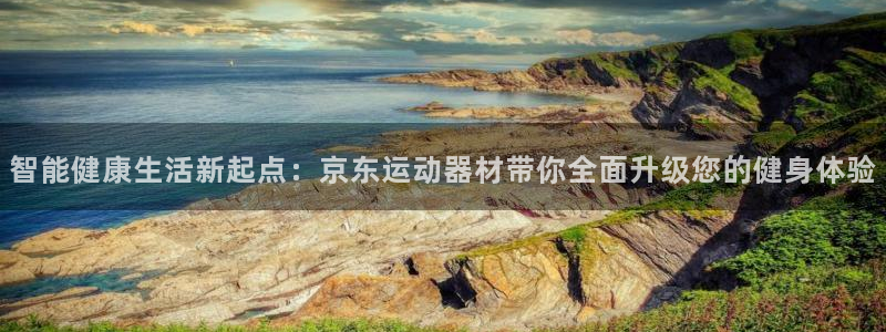 凯捷体育招商电话号码是多少啊:智能健康生活新起点:京东运动器