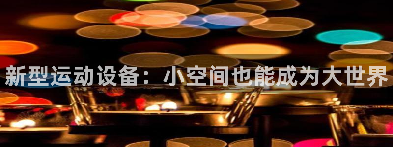 凯捷体育集团官网网址:新型运动设备:小空间也能成为大世界