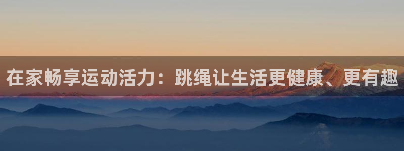 凯捷体育代理：在家畅享运动活力：跳绳让生活更健康、更