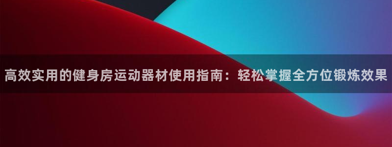 凯捷体育娱乐下载：高效实用的健身房运动器材使用指南：