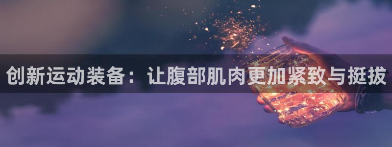 凯捷体育新能源：创新运动装备：让腹部肌肉更加紧致与挺
