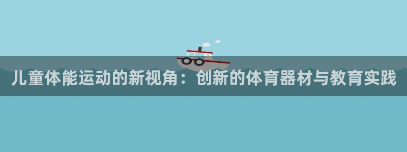 凯捷体育五金厂：儿童体能运动的新视角：创新的体育器材