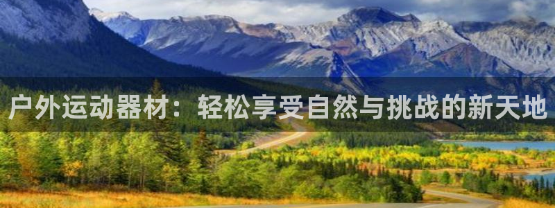 凯捷体育神州：户外运动器材：轻松享受自然与挑战的新天