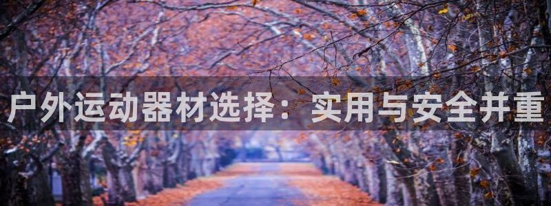 凯捷体育娱乐网站：户外运动器材选择：实用与安全并重