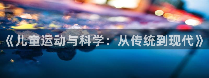 凯捷体育招商电话是多少号码：《儿童运动与科学：从传统