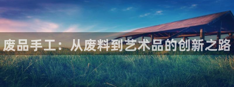 凯捷体育招商电话：废品手工：从废料到艺术品的创新之路