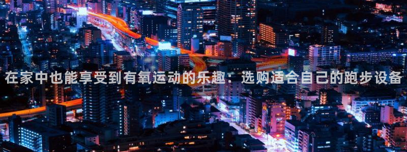 凯捷体育招商电话地址：在家中也能享受到有氧运动的乐趣