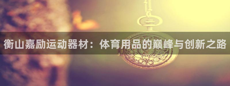 凯捷体育娱乐代理怎么样：衡山嘉励运动器材：体育用品的