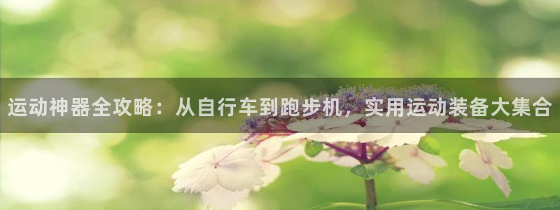 凯捷体育平台假的吗是真的吗：运动神器全攻略：从自行车