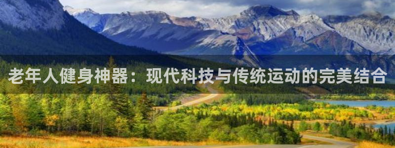 凯捷体育软件：老年人健身神器：现代科技与传统运动的完