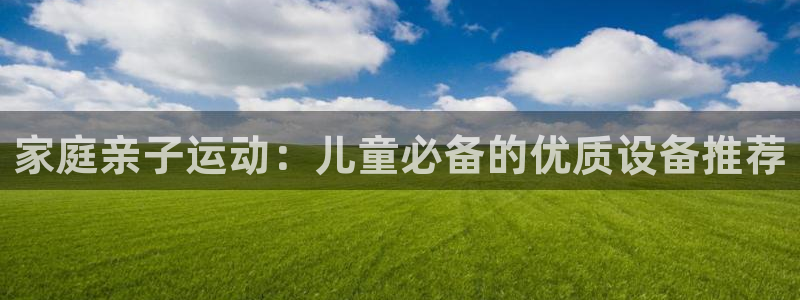 凯捷体育娱乐网站：家庭亲子运动：儿童必备的优质设备推