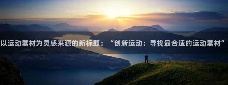 凯捷体育招商电话号码是多少号：以运动器材为灵感来源的